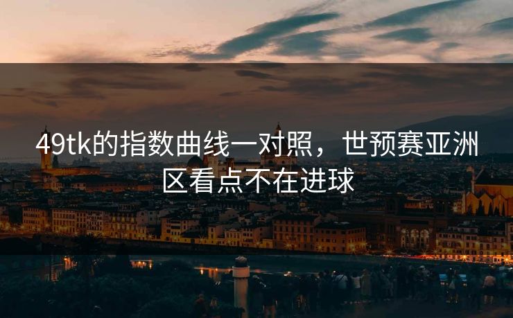 49tk的指数曲线一对照，世预赛亚洲区看点不在进球